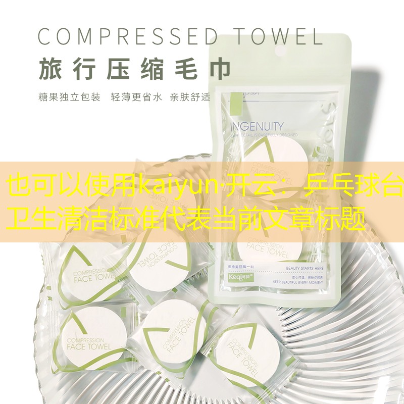 <strong>kaiyun·开云：乒乓球台卫生清洁标准</strong>
