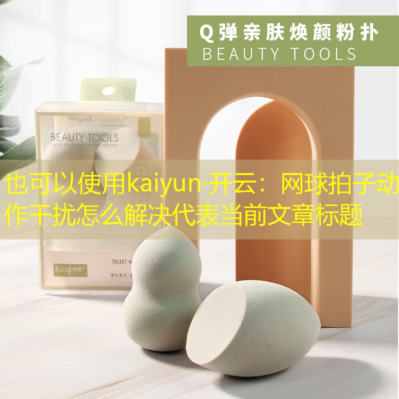 kaiyun·开云：网球拍子动作干扰怎么解决